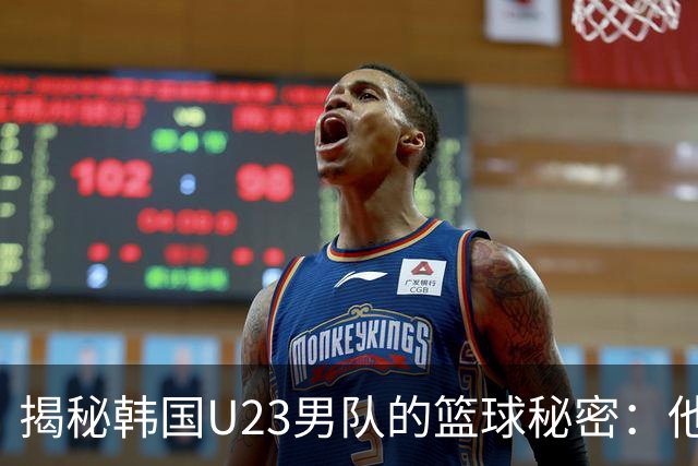 揭秘韩国U23男队的篮球秘密：他们到底哪里强？